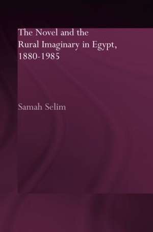 The Novel and the Rural Imaginary in Egypt, 1880-1985 de Samah Selim