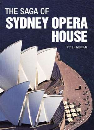 The Saga of Sydney Opera House: The Dramatic Story of the Design and Construction of the Icon of Modern Australia de Peter Murray