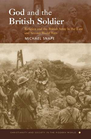 God and the British Soldier: Religion and the British Army in the First and Second World Wars de Michael Snape