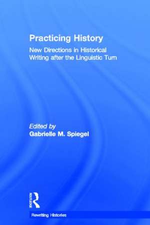 Practicing History: New Directions in Historical Writing after the Linguistic Turn de Gabrielle M. Spiegel