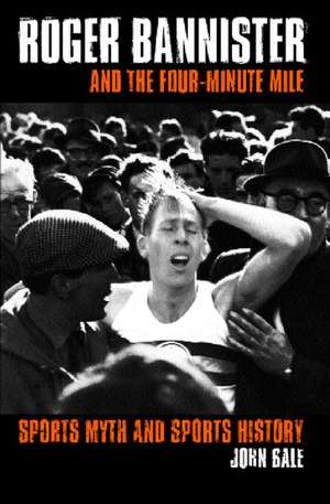 Roger Bannister and the Four-Minute Mile: Sports Myth and Sports History de John Bale