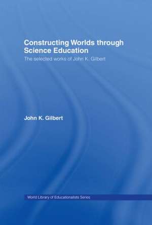 Constructing Worlds through Science Education: The Selected Works of John K. Gilbert de John K. Gilbert