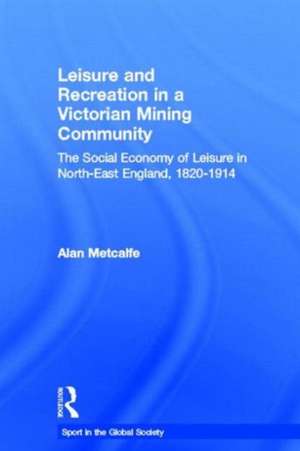 Leisure and Recreation in a Victorian Mining Community: The Social Economy of Leisure in North-East England, 1820 – 1914 de Alan Metcalfe