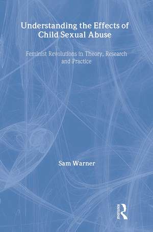 Understanding the Effects of Child Sexual Abuse: Feminist Revolutions in Theory, Research and Practice de Sam Warner