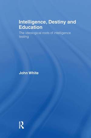 Intelligence, Destiny and Education: The Ideological Roots of Intelligence Testing de John White