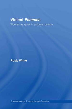 Violent Femmes: Women as Spies in Popular Culture de Rosie White