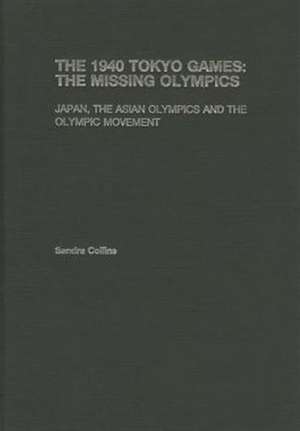 The 1940 Tokyo Games: The Missing Olympics: Japan, the Asian Olympics and the Olympic Movement de Sandra Collins