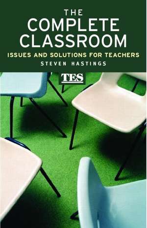 The Complete Classroom: Issues and Solutions for Teachers de Steven Hastings