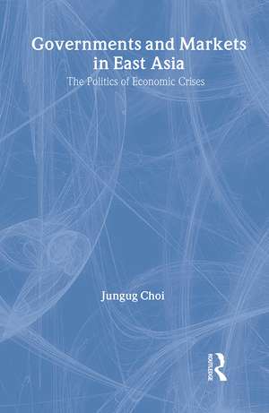 Governments and Markets in East Asia: The Politics of Economic Crises de Jungug Choi