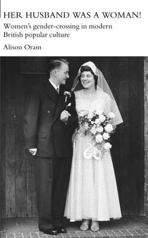 Her Husband was a Woman!: Women's Gender-Crossing in Modern British Popular Culture de Alison Oram