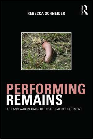 Performing Remains: Art and War in Times of Theatrical Reenactment de Rebecca Schneider