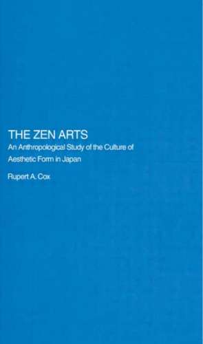 The Zen Arts: An Anthropological Study of the Culture of Aesthetic Form in Japan de Rupert Cox