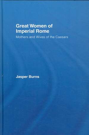 Great Women of Imperial Rome: Mothers and Wives of the Caesars de Jasper Burns