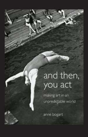 And Then, You Act: Making Art in an Unpredictable World de Anne Bogart