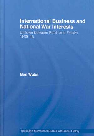 International Business and National War Interests: Unilever between Reich and empire, 1939-45 de Ben Wubs