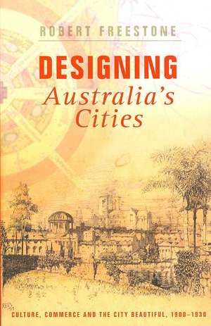 Designing Australia's Cities: Culture, Commerce and the City Beautiful, 1900�1930 de Robert Freestone