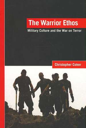 The Warrior Ethos: Military Culture and the War on Terror de Christopher Coker