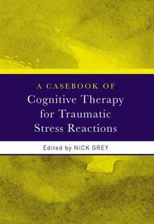 A Casebook of Cognitive Therapy for Traumatic Stress Reactions de Nick Grey