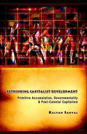 Rethinking Capitalist Development: Primitive Accumulation, Governmentality and Post-Colonial Capitalism de Kalyan Sanyal