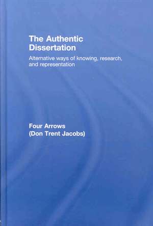 The Authentic Dissertation: Alternative Ways of Knowing, Research and Representation de Donald Trent Jacobs