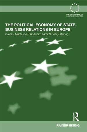 The Political Economy of State-Business Relations in Europe: Interest Mediation, Capitalism and EU Policy Making de Rainer Eising