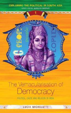 The Vernacularisation of Democracy: Politics, Caste and Religion in India de Lucia Michelutti