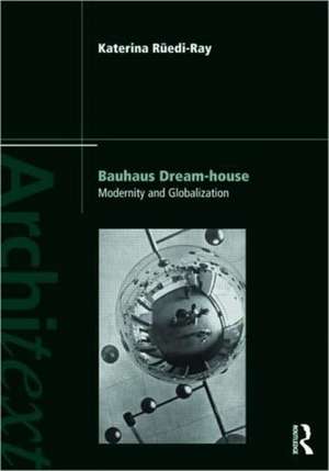 Bauhaus Dream-house: Modernity and Globalization de Katerina Rüedi Ray