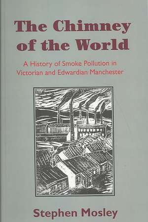 The Chimney of the World: A History of Smoke Pollution in Victorian and Edwardian Manchester de Stephen Mosley