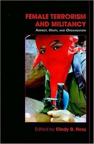 Female Terrorism and Militancy: Agency, Utility, and Organization de Cindy D. Ness