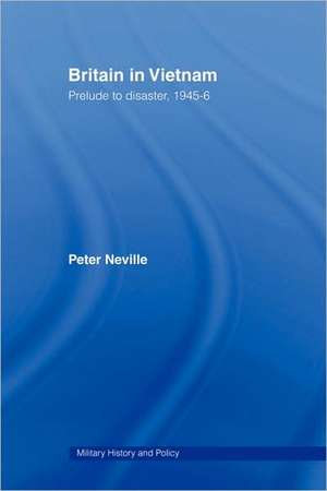 Britain in Vietnam: Prelude to Disaster, 1945–46 de Peter Neville