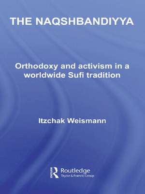 The Naqshbandiyya: Orthodoxy and Activism in a Worldwide Sufi Tradition de Itzchak Weismann