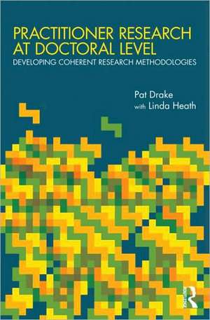 Practitioner Research at Doctoral Level: Developing Coherent Research Methodologies de Pat Drake