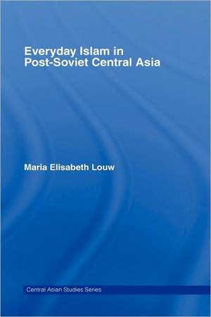 Everyday Islam in Post-Soviet Central Asia de Maria Elisabeth Louw