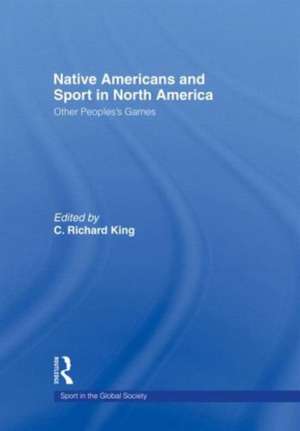 Native Americans and Sport in North America: Other People's Games de C. King