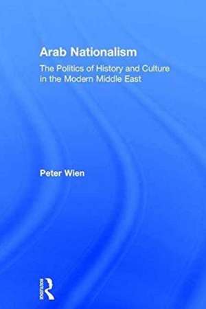 Arab Nationalism: The Politics of History and Culture in the Modern Middle East de Peter Wien