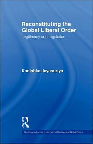 Reconstituting the Global Liberal Order: Legitimacy, Regulation and Security de Kanishka Jayasuriya