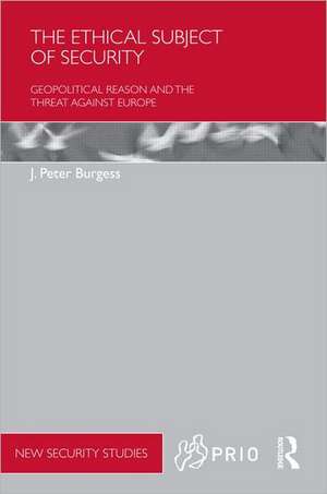 The Ethical Subject of Security: Geopolitical Reason and the Threat Against Europe de J. Peter Burgess