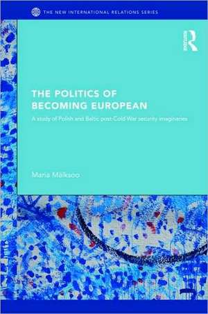 The Politics of Becoming European: A study of Polish and Baltic Post-Cold War security imaginaries de Maria Mälksoo