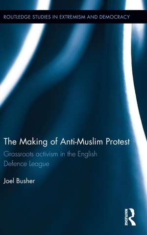 The Making of Anti-Muslim Protest: Grassroots Activism in the English Defence League de Joel Busher