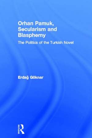 Orhan Pamuk, Secularism and Blasphemy: The Politics of the Turkish Novel de Erdag Göknar