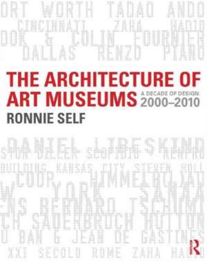 The Architecture of Art Museums: A Decade of Design: 2000 - 2010 de Ronnie Self