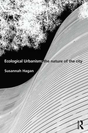 Ecological Urbanism: The Nature of the City de Susannah Hagan