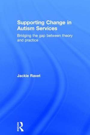 Supporting Change in Autism Services: Bridging the gap between theory and practice de Jackie Ravet
