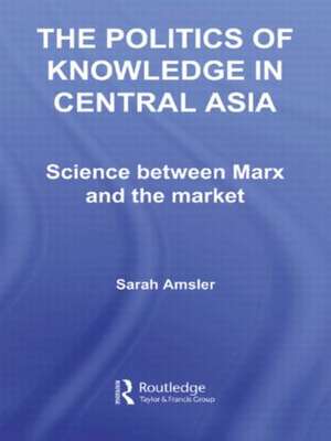 The Politics of Knowledge in Central Asia: Science between Marx and the Market de Sarah Amsler