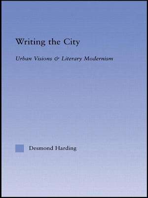 Writing the City: Urban Visions and Literary Modernism de Desmond Harding