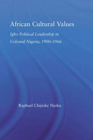 African Cultural Values: Igbo Political Leadership in Colonial Nigeria, 1900–1996 de Raphael Chijoke Njoku