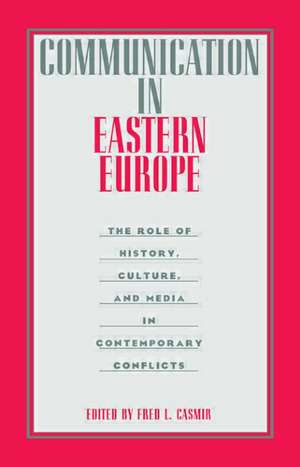 Communication in Eastern Europe: The Role of History, Culture, and Media in Contemporary Conflicts de Fred L. Casmir