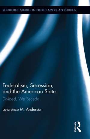 Federalism, Secession, and the American State: Divided, We Secede de Lawrence M. Anderson