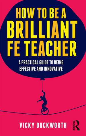 How to Be a Brilliant Fe Teacher: A Practical Guide to Being Effective and Innovative de Vicky Duckworth