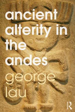 Ancient Alterity in the Andes: A Recognition of Others de George F. Lau